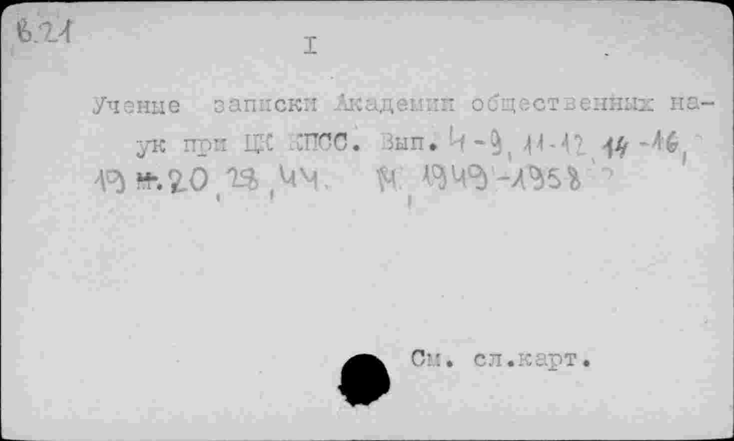 ﻿I
е>.24
Ученые записки .Академии общественных на-
ук при Щ СПСС. Зып. 4442. 4#-Н*
4°) «%20 П ,44. \Ч
•	’	I
См. сл.карт.